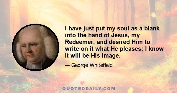 I have just put my soul as a blank into the hand of Jesus, my Redeemer, and desired Him to write on it what He pleases; I know it will be His image.