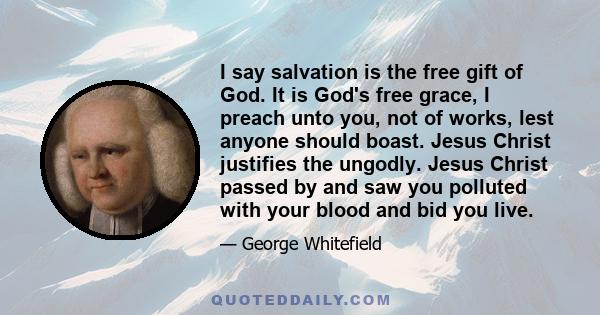 I say salvation is the free gift of God. It is God's free grace, I preach unto you, not of works, lest anyone should boast. Jesus Christ justifies the ungodly. Jesus Christ passed by and saw you polluted with your blood 