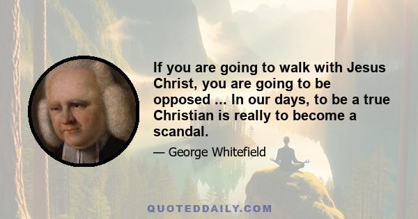 If you are going to walk with Jesus Christ, you are going to be opposed ... In our days, to be a true Christian is really to become a scandal.