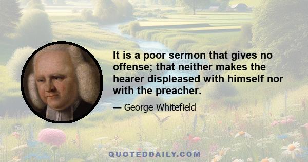 It is a poor sermon that gives no offense; that neither makes the hearer displeased with himself nor with the preacher.