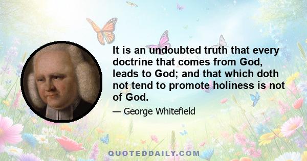 It is an undoubted truth that every doctrine that comes from God, leads to God; and that which doth not tend to promote holiness is not of God.