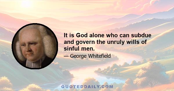 It is God alone who can subdue and govern the unruly wills of sinful men.