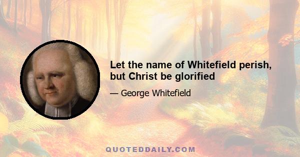 Let the name of Whitefield perish, but Christ be glorified