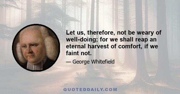 Let us, therefore, not be weary of well-doing; for we shall reap an eternal harvest of comfort, if we faint not.