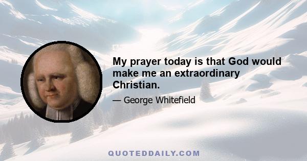 My prayer today is that God would make me an extraordinary Christian.