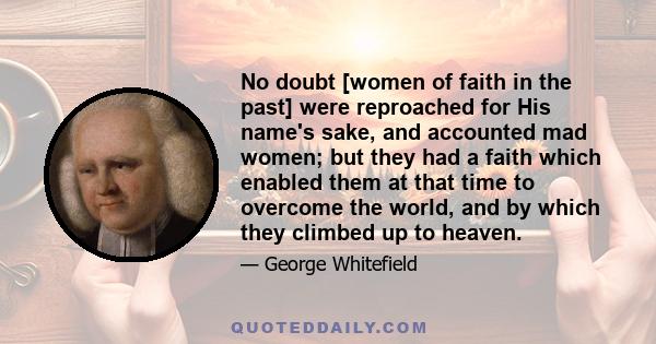 No doubt [women of faith in the past] were reproached for His name's sake, and accounted mad women; but they had a faith which enabled them at that time to overcome the world, and by which they climbed up to heaven.