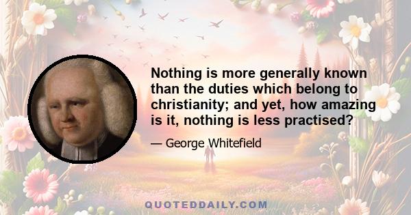 Nothing is more generally known than the duties which belong to christianity; and yet, how amazing is it, nothing is less practised?