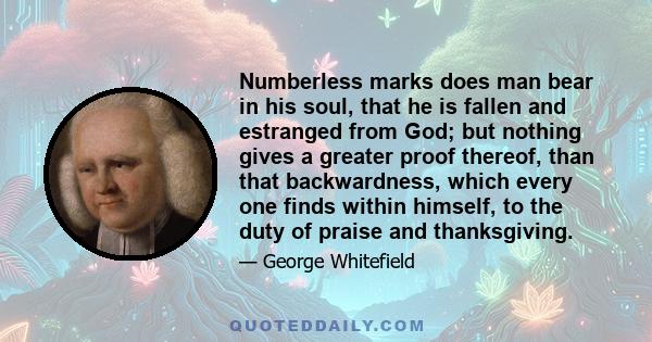 Numberless marks does man bear in his soul, that he is fallen and estranged from God; but nothing gives a greater proof thereof, than that backwardness, which every one finds within himself, to the duty of praise and