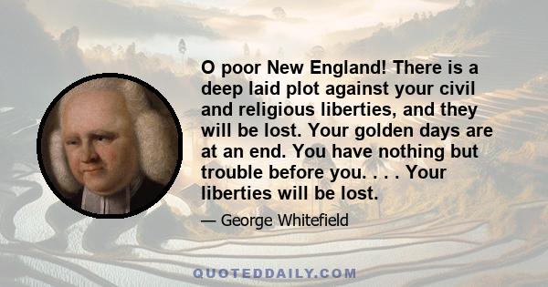 O poor New England! There is a deep laid plot against your civil and religious liberties, and they will be lost. Your golden days are at an end. You have nothing but trouble before you. . . . Your liberties will be lost.