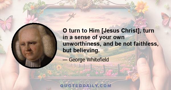 O turn to Him [Jesus Christ], turn in a sense of your own unworthiness, and be not faithless, but believing.