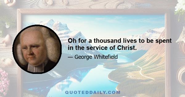 Oh for a thousand lives to be spent in the service of Christ.