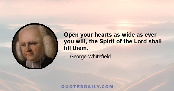 Open your hearts as wide as ever you will, the Spirit of the Lord shall fill them.