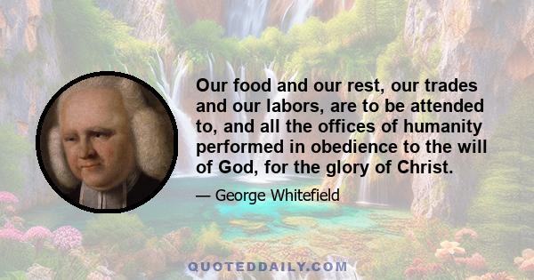 Our food and our rest, our trades and our labors, are to be attended to, and all the offices of humanity performed in obedience to the will of God, for the glory of Christ.