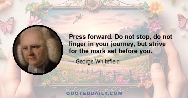 Press forward. Do not stop, do not linger in your journey, but strive for the mark set before you.