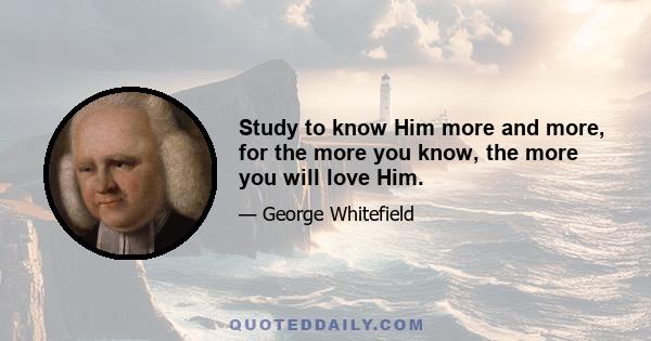 Study to know Him more and more, for the more you know, the more you will love Him.