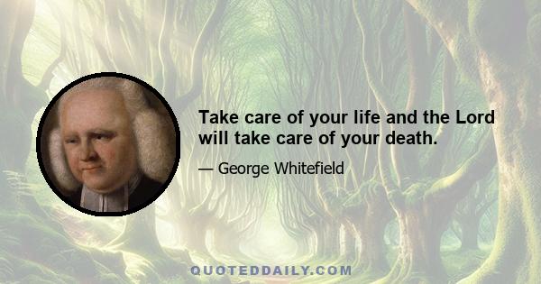 Take care of your life and the Lord will take care of your death.