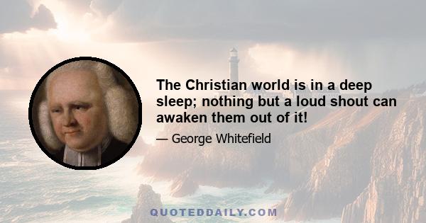 The Christian world is in a deep sleep; nothing but a loud shout can awaken them out of it!