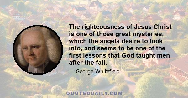 The righteousness of Jesus Christ is one of those great mysteries, which the angels desire to look into, and seems to be one of the first lessons that God taught men after the fall.