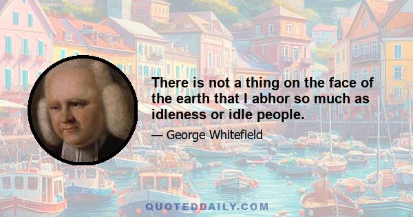 There is not a thing on the face of the earth that I abhor so much as idleness or idle people.