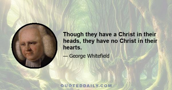 Though they have a Christ in their heads, they have no Christ in their hearts.