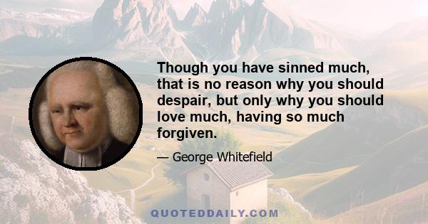 Though you have sinned much, that is no reason why you should despair, but only why you should love much, having so much forgiven.