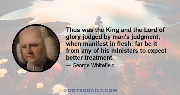 Thus was the King and the Lord of glory judged by man's judgment, when manifest in flesh: far be it from any of his ministers to expect better treatment.