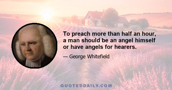 To preach more than half an hour, a man should be an angel himself or have angels for hearers.