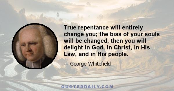 True repentance will entirely change you; the bias of your souls will be changed, then you will delight in God, in Christ, in His Law, and in His people.