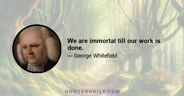 We are immortal till our work is done.