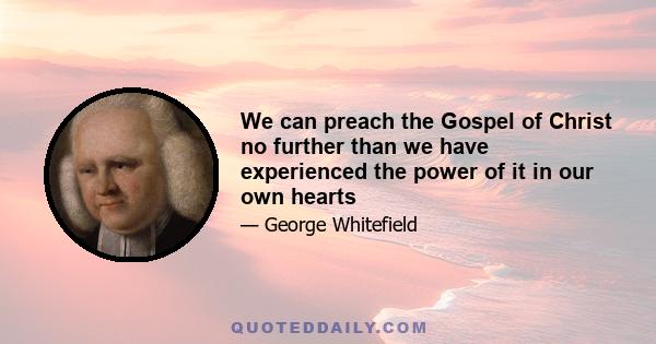 We can preach the Gospel of Christ no further than we have experienced the power of it in our own hearts