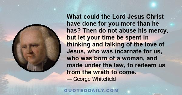 What could the Lord Jesus Christ have done for you more than he has? Then do not abuse his mercy, but let your time be spent in thinking and talking of the love of Jesus, who was incarnate for us, who was born of a