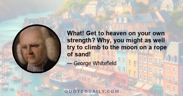 What! Get to heaven on your own strength? Why, you might as well try to climb to the moon on a rope of sand!