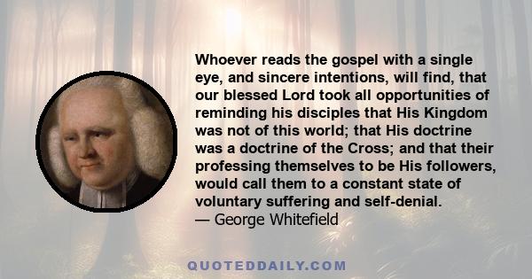 Whoever reads the gospel with a single eye, and sincere intentions, will find, that our blessed Lord took all opportunities of reminding his disciples that His Kingdom was not of this world; that His doctrine was a