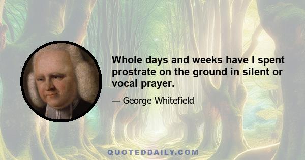 Whole days and weeks have I spent prostrate on the ground in silent or vocal prayer.