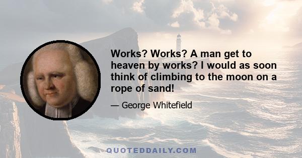 Works? Works? A man get to heaven by works? I would as soon think of climbing to the moon on a rope of sand!