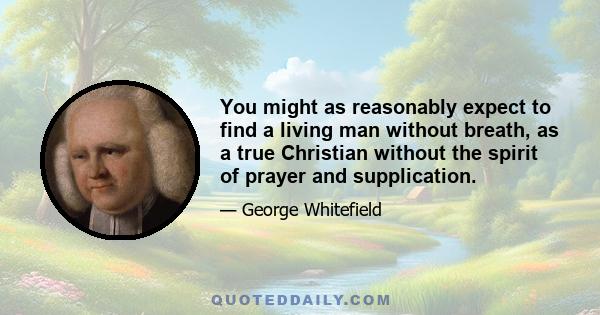 You might as reasonably expect to find a living man without breath, as a true Christian without the spirit of prayer and supplication.