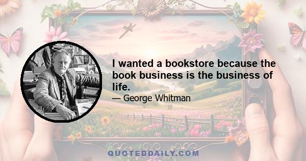 I wanted a bookstore because the book business is the business of life.