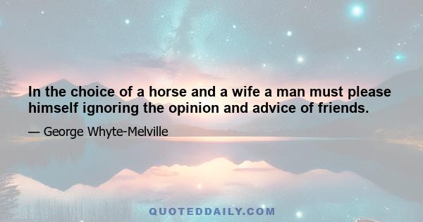 In the choice of a horse and a wife a man must please himself ignoring the opinion and advice of friends.