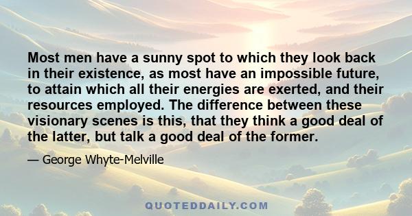 Most men have a sunny spot to which they look back in their existence, as most have an impossible future, to attain which all their energies are exerted, and their resources employed. The difference between these