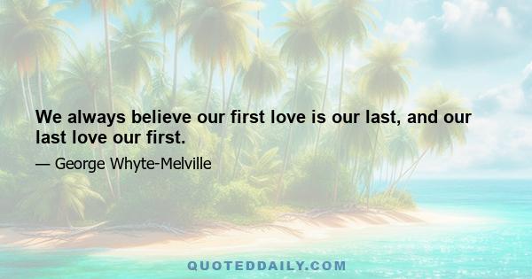 We always believe our first love is our last, and our last love our first.