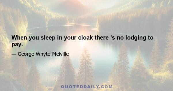 When you sleep in your cloak there 's no lodging to pay.