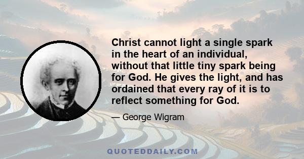 Christ cannot light a single spark in the heart of an individual, without that little tiny spark being for God. He gives the light, and has ordained that every ray of it is to reflect something for God.