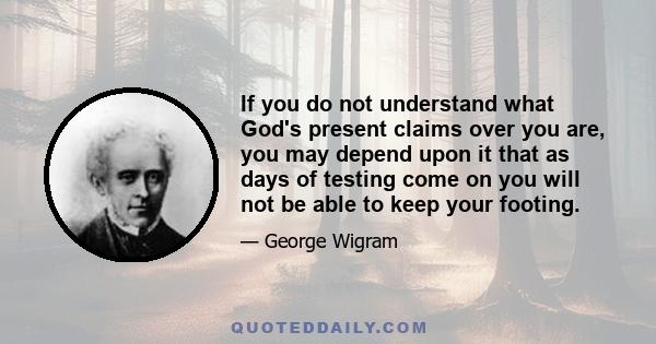 If you do not understand what God's present claims over you are, you may depend upon it that as days of testing come on you will not be able to keep your footing.