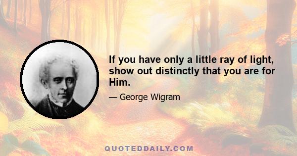 If you have only a little ray of light, show out distinctly that you are for Him.