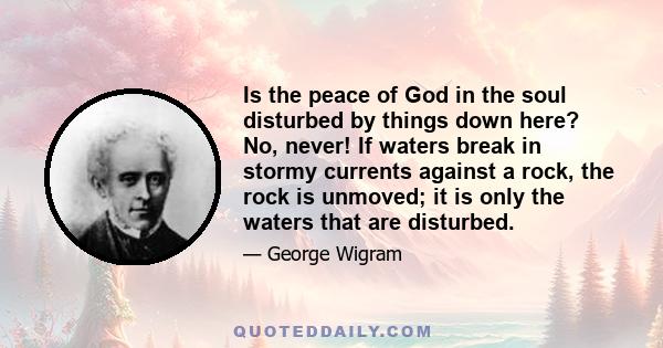 Is the peace of God in the soul disturbed by things down here? No, never! If waters break in stormy currents against a rock, the rock is unmoved; it is only the waters that are disturbed.