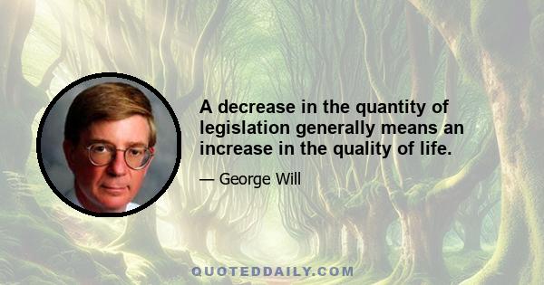 A decrease in the quantity of legislation generally means an increase in the quality of life.