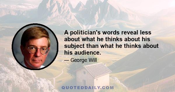 A politician's words reveal less about what he thinks about his subject than what he thinks about his audience.