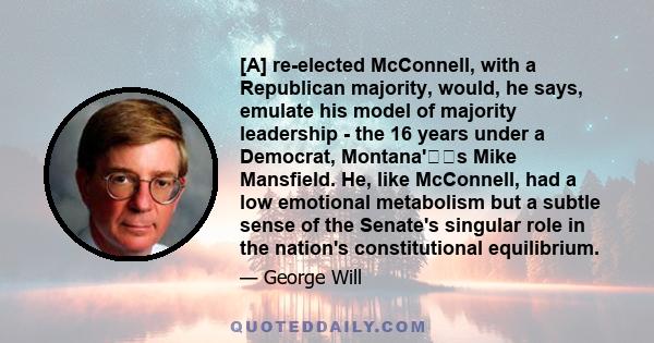 [A] re-elected McConnell, with a Republican majority, would, he says, emulate his model of majority leadership - the 16 years under a Democrat, Montana's Mike Mansfield. He, like McConnell, had a low emotional