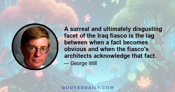 A surreal and ultimately disgusting facet of the Iraq fiasco is the lag between when a fact becomes obvious and when the fiasco's architects acknowledge that fact.