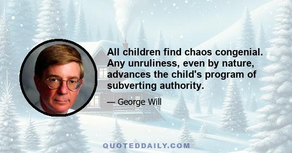 All children find chaos congenial. Any unruliness, even by nature, advances the child's program of subverting authority.